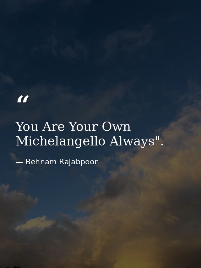You Are Your Own Michelangello Always". — Behnam Rajabpoor