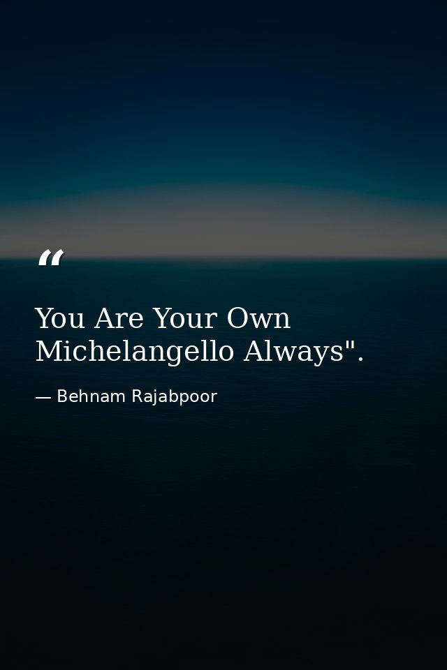 You Are Your Own Michelangello Always". — Behnam Rajabpoor