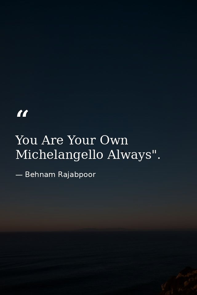 You Are Your Own Michelangello Always". — Behnam Rajabpoor