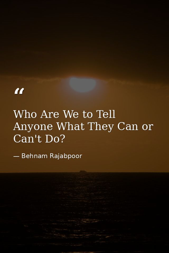 Who Are We to Tell Anyone What They Can or Can't Do? — Behnam Rajabpoor