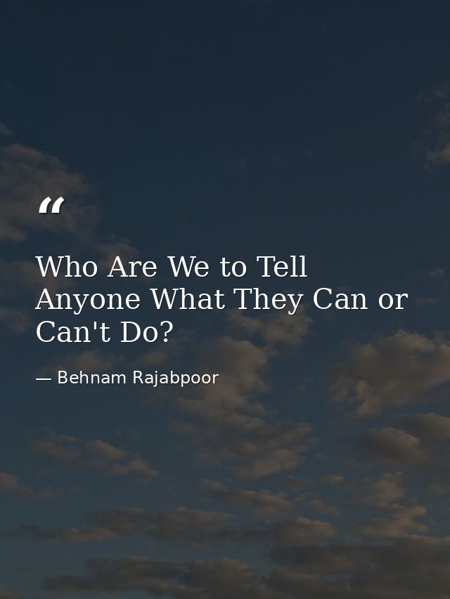Who Are We to Tell Anyone What They Can or Can't Do? — Behnam Rajabpoor