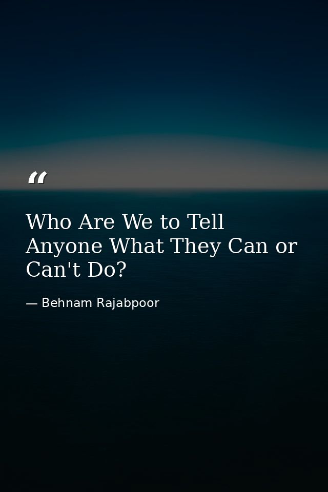 Who Are We to Tell Anyone What They Can or Can't Do? — Behnam Rajabpoor