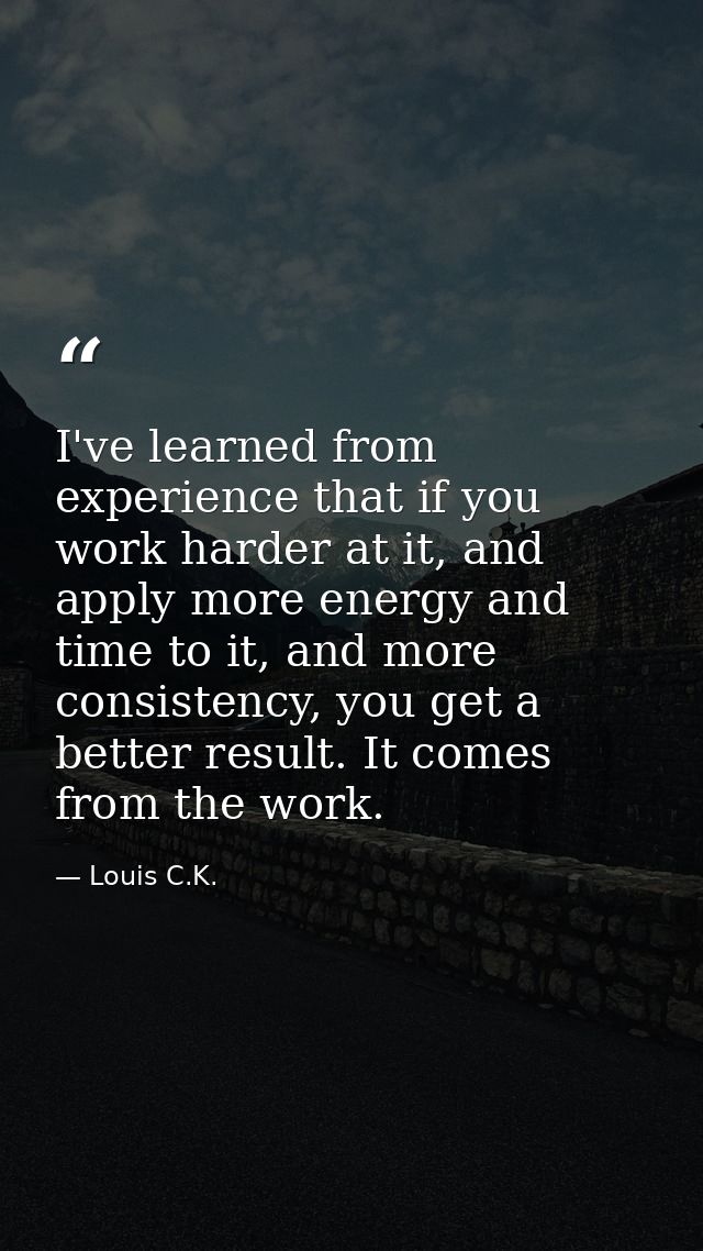 I've learned from experience that if you work harder at it, and apply more energy and time to it, and more consistency,  — Louis C.K.