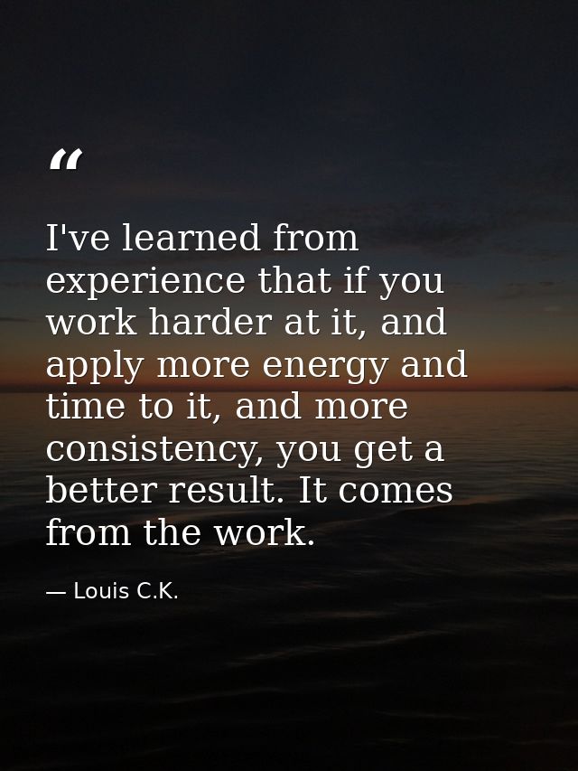I've learned from experience that if you work harder at it, and apply more energy and time to it, and more consistency,  — Louis C.K.