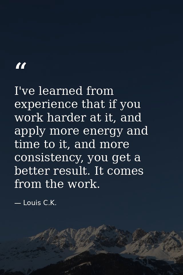 I've learned from experience that if you work harder at it, and apply more energy and time to it, and more consistency,  — Louis C.K.