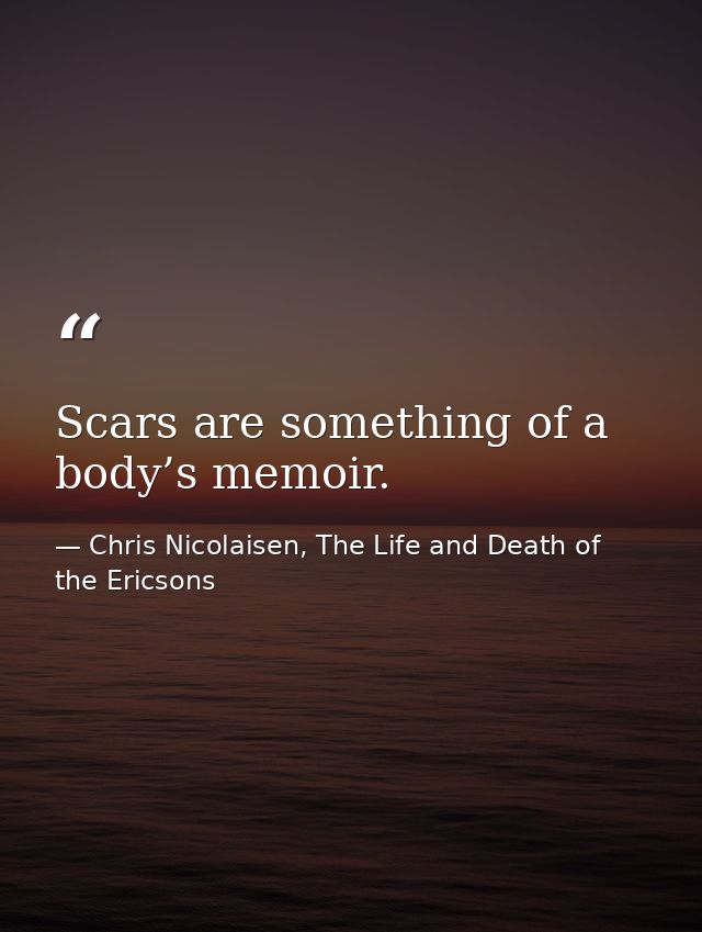Scars are something of a body’s memoir. — Chris Nicolaisen, The Life and Death of the Ericsons