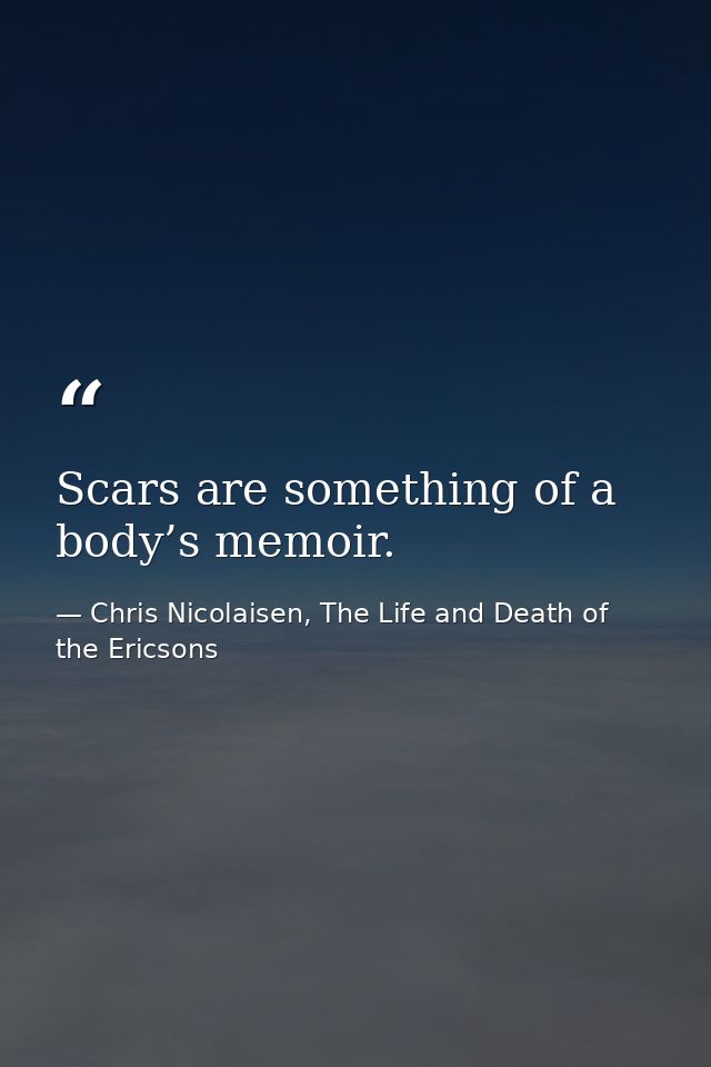 Scars are something of a body’s memoir. — Chris Nicolaisen, The Life and Death of the Ericsons