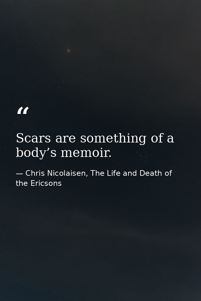 Scars are something of a body’s memoir. — Chris Nicolaisen, The Life and Death of the Ericsons