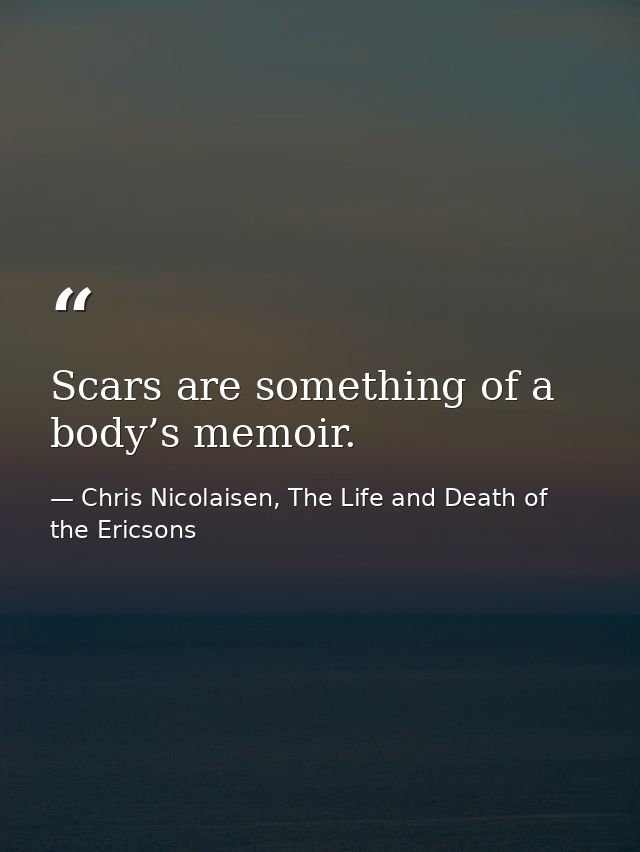 Scars are something of a body’s memoir. — Chris Nicolaisen, The Life and Death of the Ericsons