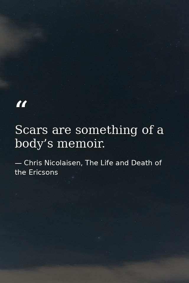 Scars are something of a body’s memoir. — Chris Nicolaisen, The Life and Death of the Ericsons