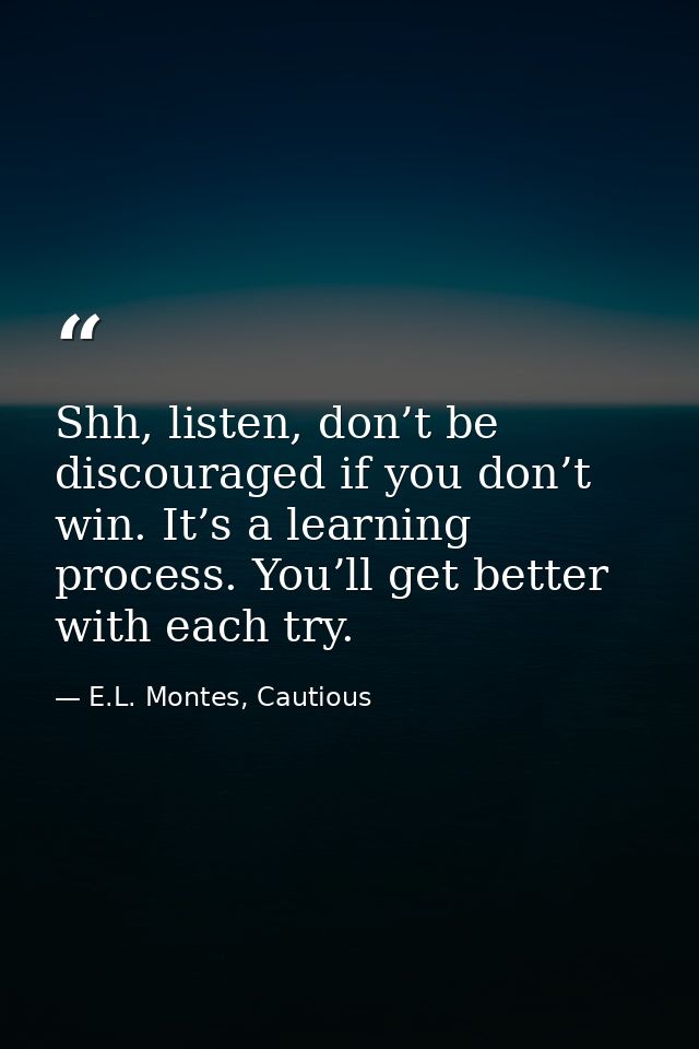Shh, listen, don’t be discouraged if you don’t win. It’s a learning process. You’ll get better with each try. — E.L. Montes, Cautious