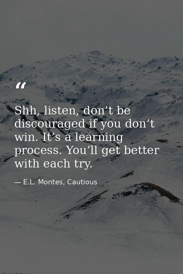 Shh, listen, don’t be discouraged if you don’t win. It’s a learning process. You’ll get better with each try. — E.L. Montes, Cautious