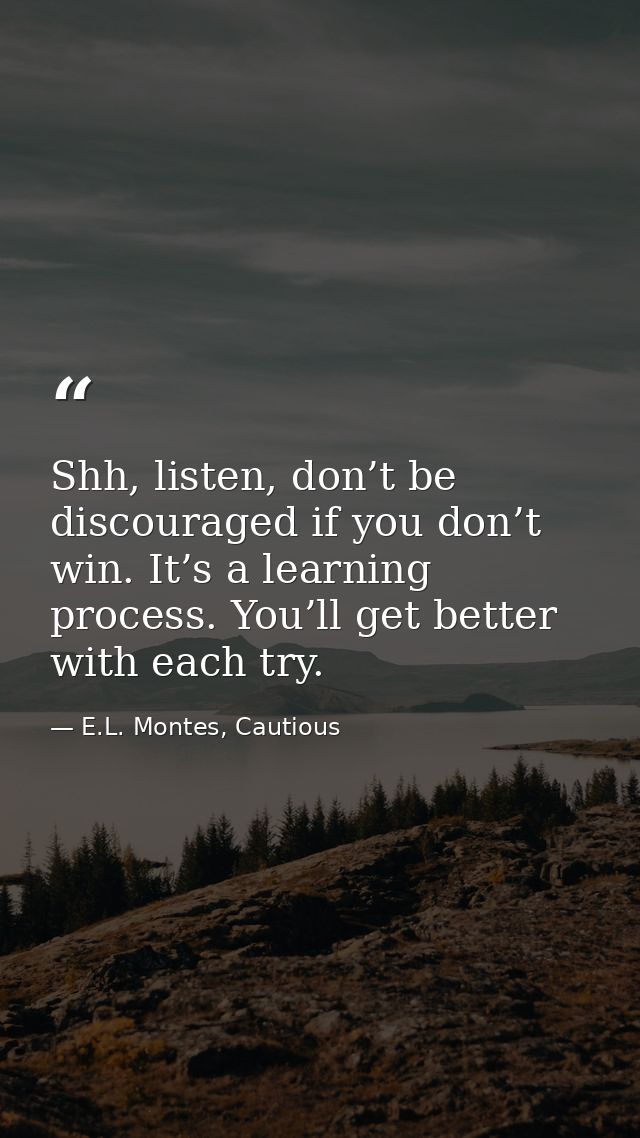 Shh, listen, don’t be discouraged if you don’t win. It’s a learning process. You’ll get better with each try. — E.L. Montes, Cautious