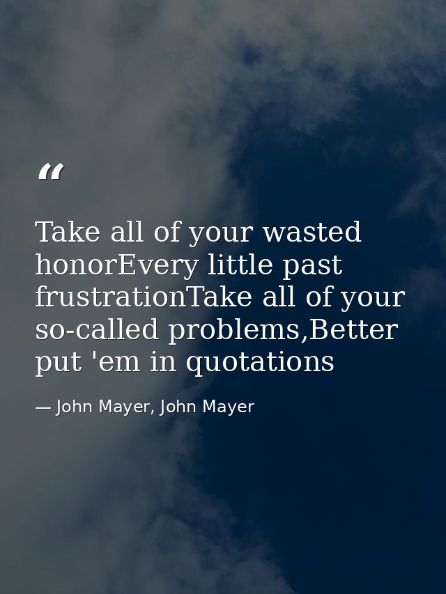 Take all of your wasted honorEvery little past frustrationTake all of your so-called problems,Better put 'em in quotatio — John Mayer, John Mayer