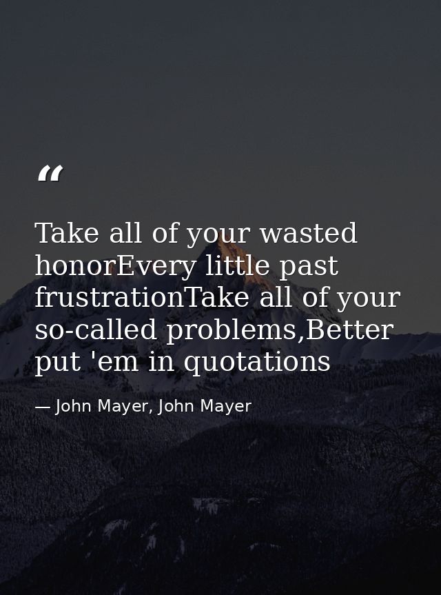 Take all of your wasted honorEvery little past frustrationTake all of your so-called problems,Better put 'em in quotatio — John Mayer, John Mayer