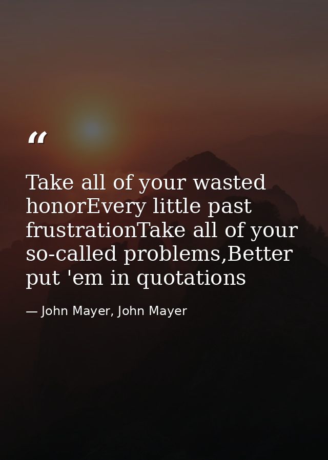Take all of your wasted honorEvery little past frustrationTake all of your so-called problems,Better put 'em in quotatio — John Mayer, John Mayer