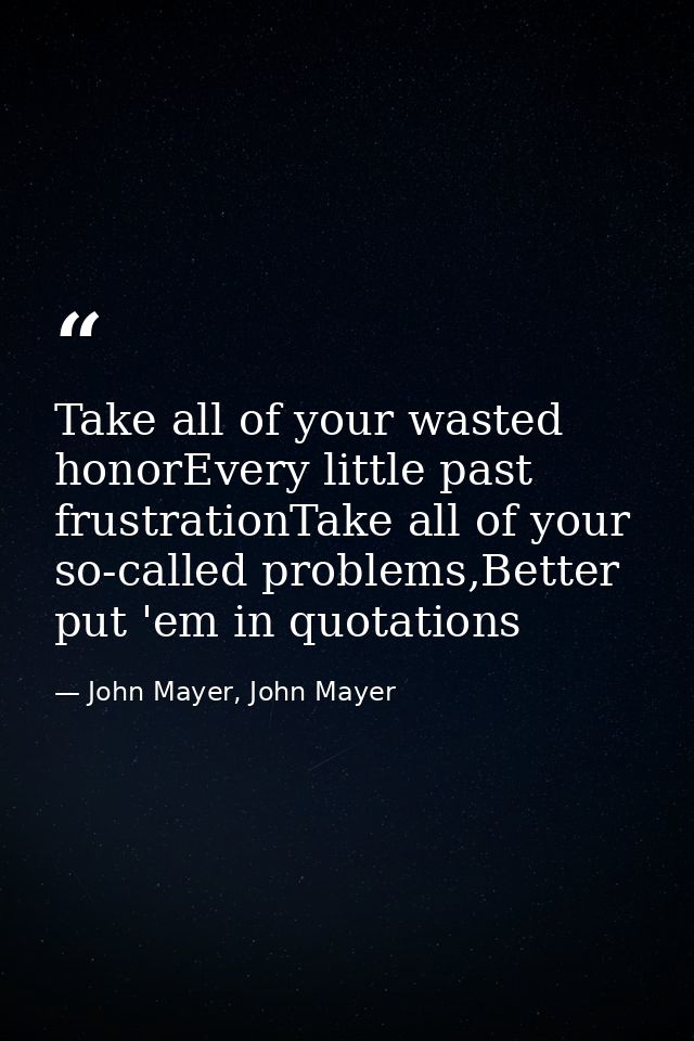 Take all of your wasted honorEvery little past frustrationTake all of your so-called problems,Better put 'em in quotatio — John Mayer, John Mayer