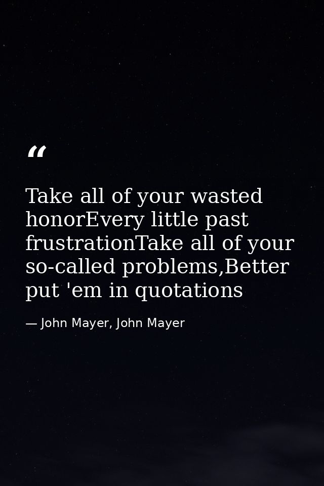 Take all of your wasted honorEvery little past frustrationTake all of your so-called problems,Better put 'em in quotatio — John Mayer, John Mayer