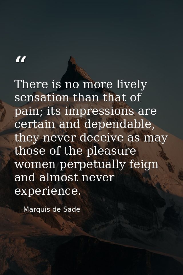 There is no more lively sensation than that of pain; its impressions are certain and dependable, they never deceive as m — Marquis de Sade