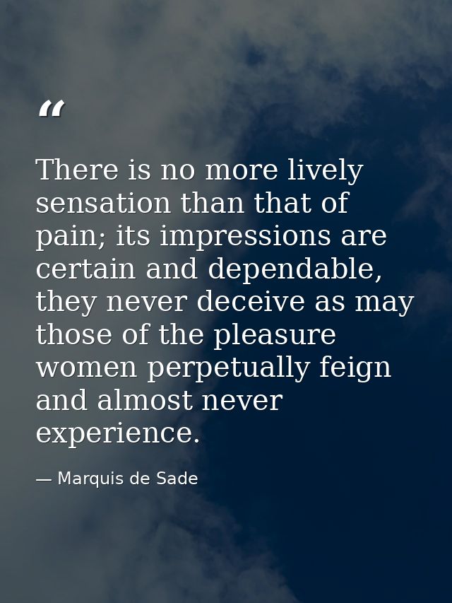 There is no more lively sensation than that of pain; its impressions are certain and dependable, they never deceive as m — Marquis de Sade