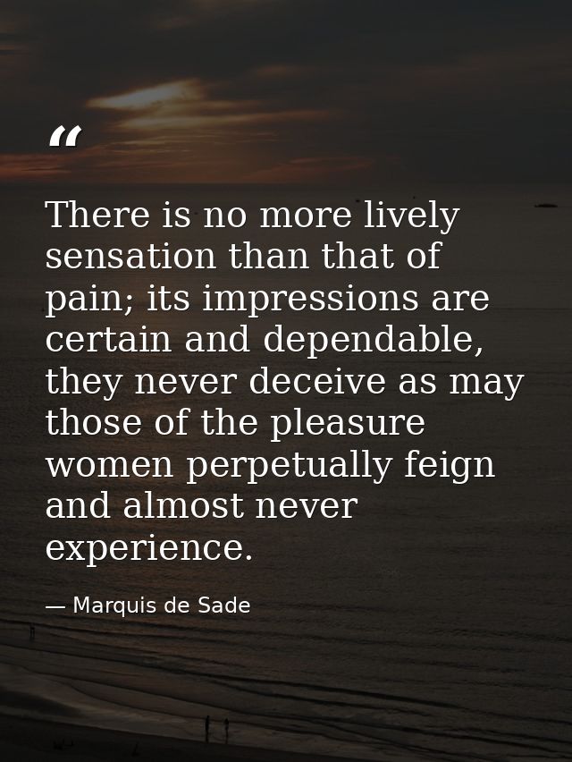 There is no more lively sensation than that of pain; its impressions are certain and dependable, they never deceive as m — Marquis de Sade