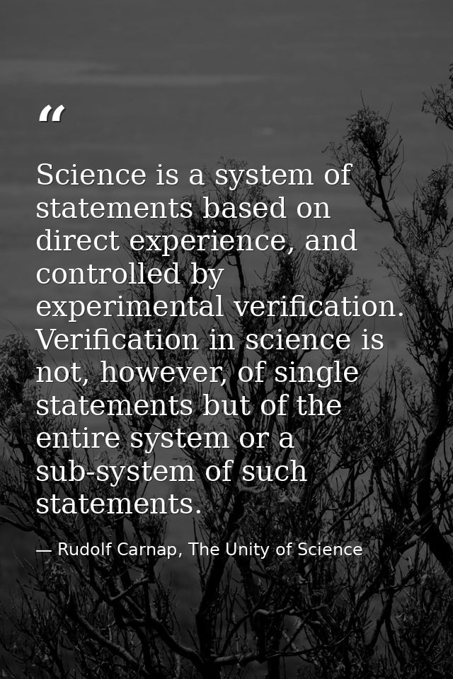 Science is a system of statements based on direct experience, and controlled by experimental verification. Verification  — Rudolf Carnap, The Unity of Science