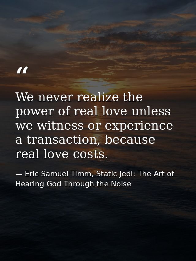 We never realize the power of real love unless we witness or experience a transaction, because real love costs. — Eric Samuel Timm, Static Jedi: The Art of Hearing God Through the Noise