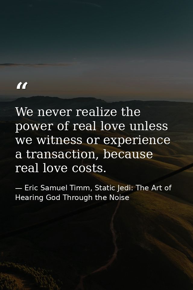 We never realize the power of real love unless we witness or experience a transaction, because real love costs. — Eric Samuel Timm, Static Jedi: The Art of Hearing God Through the Noise