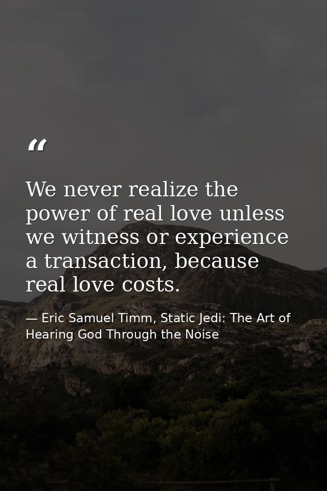 We never realize the power of real love unless we witness or experience a transaction, because real love costs. — Eric Samuel Timm, Static Jedi: The Art of Hearing God Through the Noise