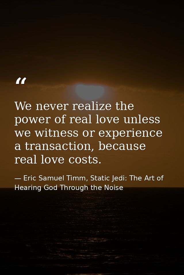 We never realize the power of real love unless we witness or experience a transaction, because real love costs. — Eric Samuel Timm, Static Jedi: The Art of Hearing God Through the Noise
