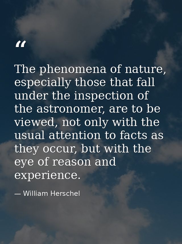 The phenomena of nature, especially those that fall under the inspection of the astronomer, are to be viewed, not only w — William Herschel