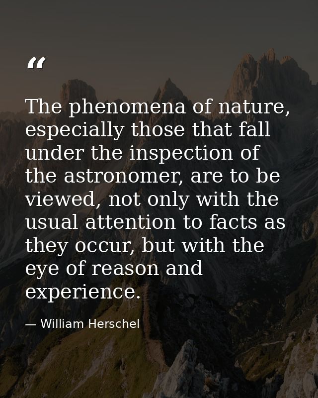 The phenomena of nature, especially those that fall under the inspection of the astronomer, are to be viewed, not only w — William Herschel