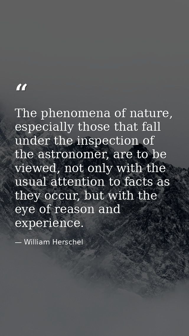 The phenomena of nature, especially those that fall under the inspection of the astronomer, are to be viewed, not only w — William Herschel
