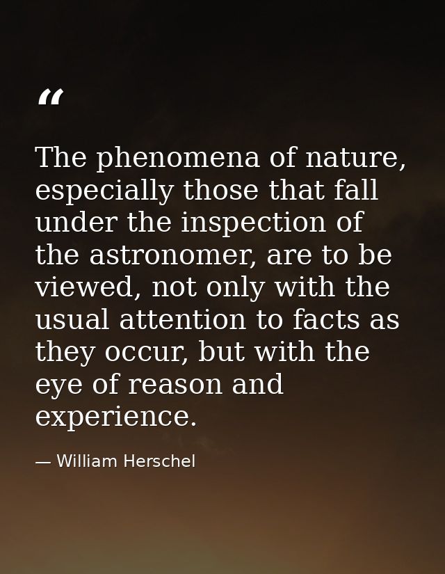 The phenomena of nature, especially those that fall under the inspection of the astronomer, are to be viewed, not only w — William Herschel