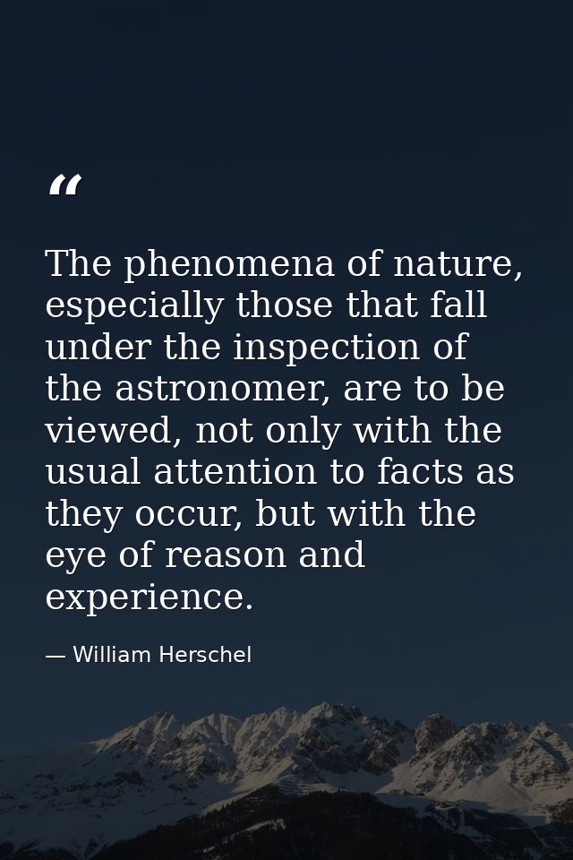 The phenomena of nature, especially those that fall under the inspection of the astronomer, are to be viewed, not only w — William Herschel