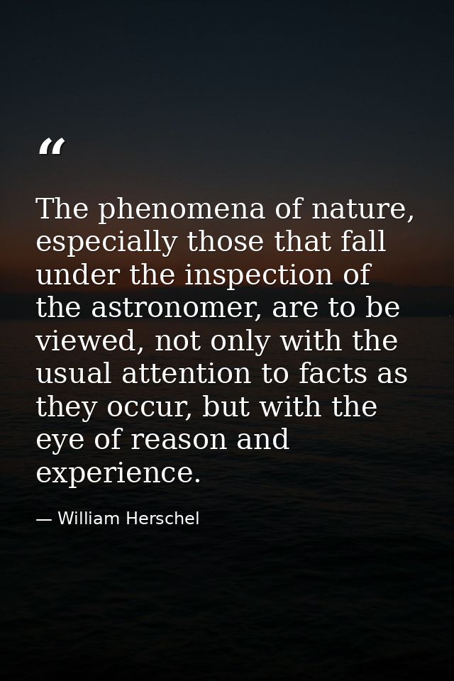 The phenomena of nature, especially those that fall under the inspection of the astronomer, are to be viewed, not only w — William Herschel