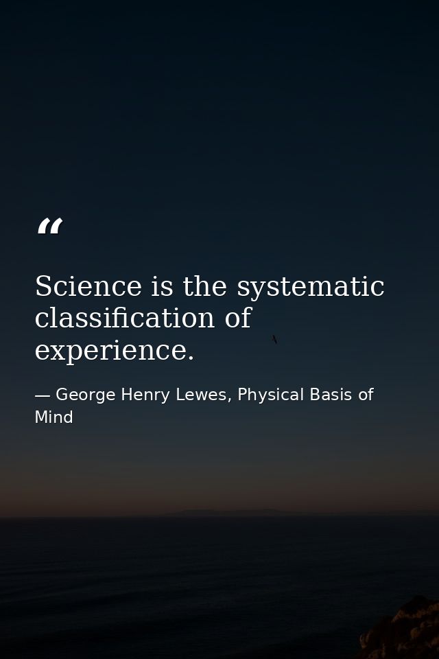 Science is the systematic classification of experience. — George Henry Lewes, Physical Basis of Mind