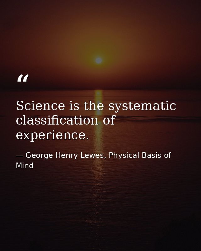 Science is the systematic classification of experience. — George Henry Lewes, Physical Basis of Mind