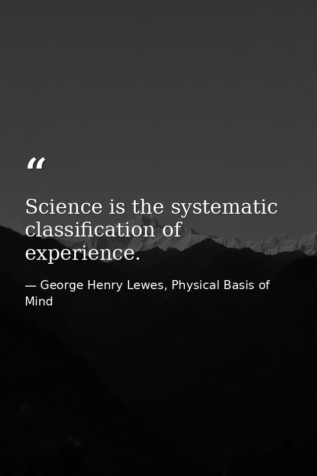 Science is the systematic classification of experience. — George Henry Lewes, Physical Basis of Mind