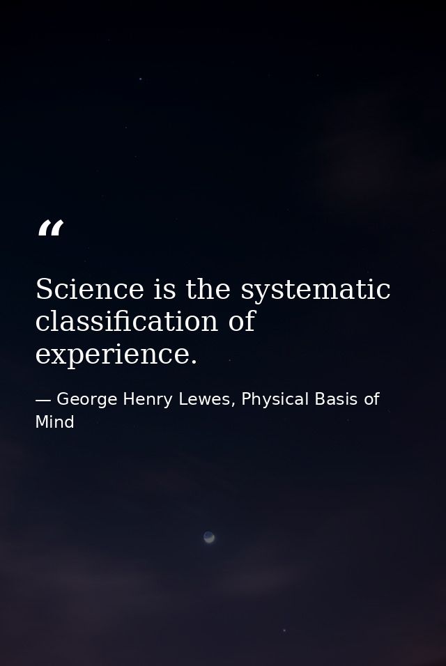 Science is the systematic classification of experience. — George Henry Lewes, Physical Basis of Mind