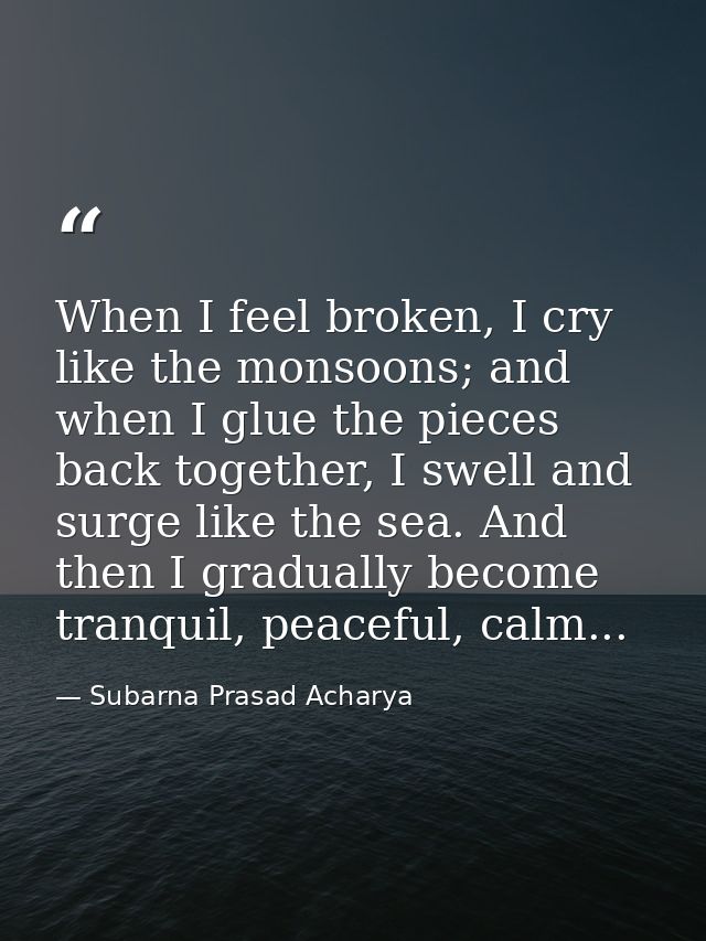 When I feel broken, I cry like the monsoons; and when I glue the pieces back together, I swell and surge like the sea. A — Subarna Prasad Acharya