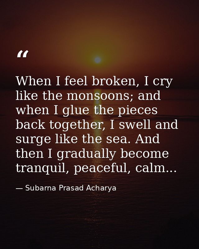 When I feel broken, I cry like the monsoons; and when I glue the pieces back together, I swell and surge like the sea. A — Subarna Prasad Acharya