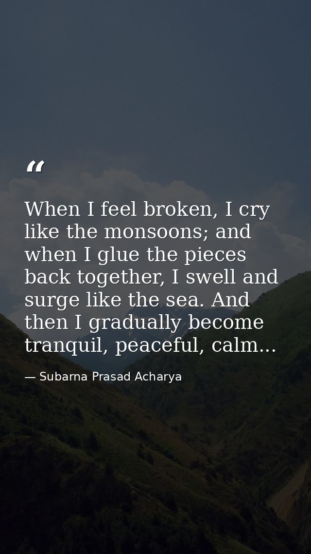 When I feel broken, I cry like the monsoons; and when I glue the pieces back together, I swell and surge like the sea. A — Subarna Prasad Acharya
