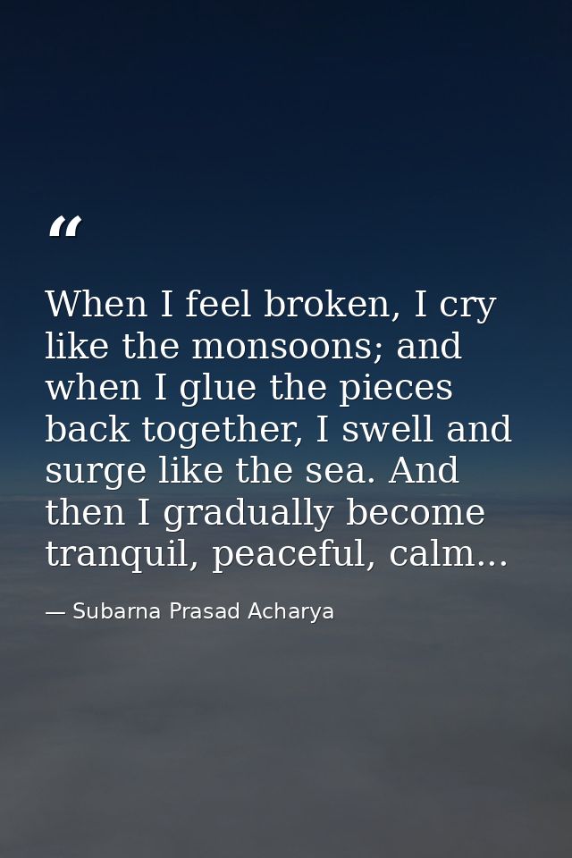 When I feel broken, I cry like the monsoons; and when I glue the pieces back together, I swell and surge like the sea. A — Subarna Prasad Acharya