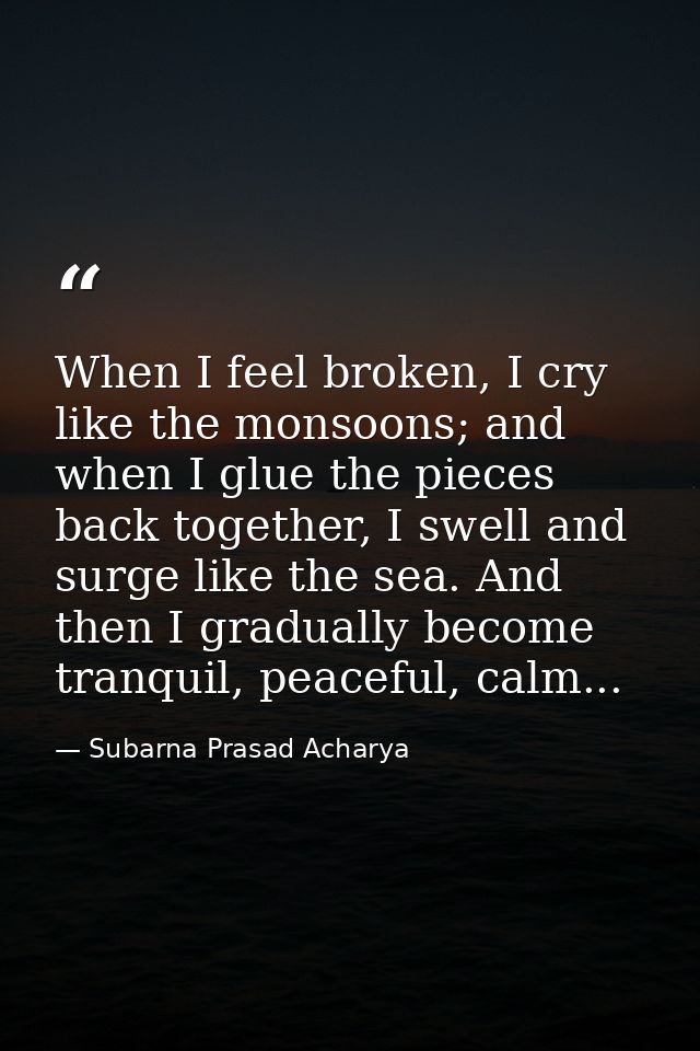When I feel broken, I cry like the monsoons; and when I glue the pieces back together, I swell and surge like the sea. A — Subarna Prasad Acharya