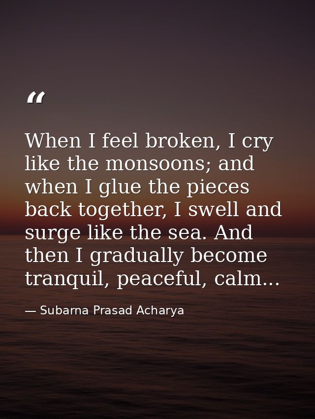 When I feel broken, I cry like the monsoons; and when I glue the pieces back together, I swell and surge like the sea. A — Subarna Prasad Acharya