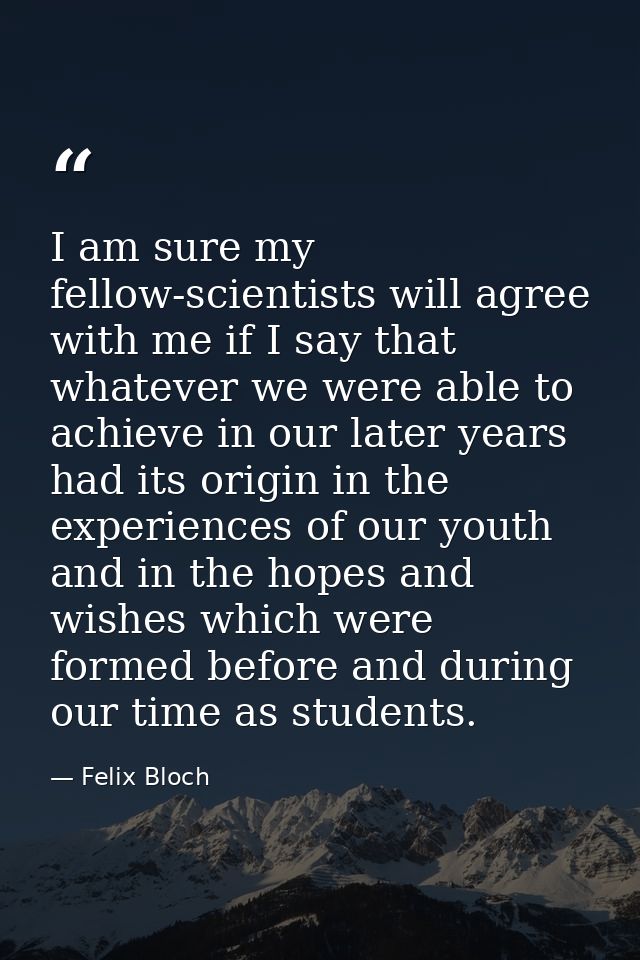 I am sure my fellow-scientists will agree with me if I say that whatever we were able to achieve in our later years had  — Felix Bloch