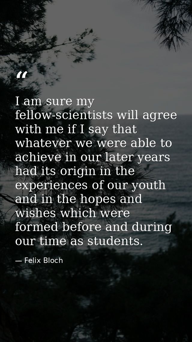 I am sure my fellow-scientists will agree with me if I say that whatever we were able to achieve in our later years had  — Felix Bloch