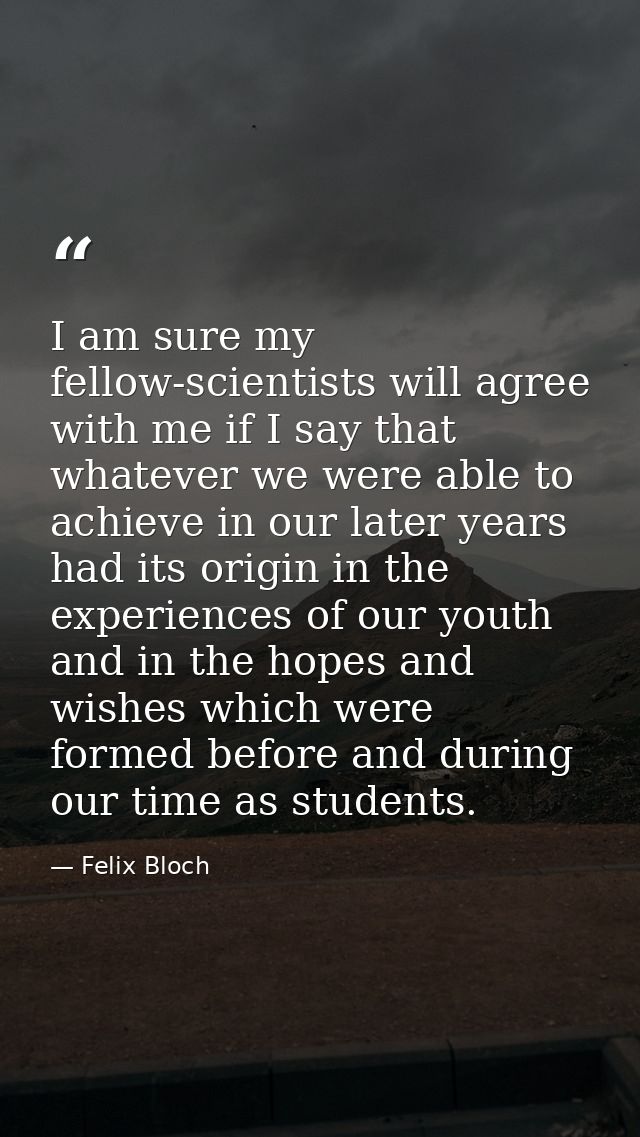 I am sure my fellow-scientists will agree with me if I say that whatever we were able to achieve in our later years had  — Felix Bloch