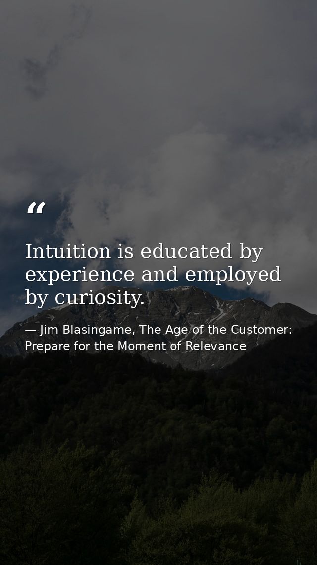 Intuition is educated by experience and employed by curiosity. — Jim Blasingame, The Age of the Customer: Prepare for the Moment of Relevance